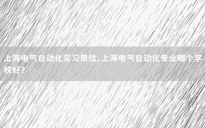 上海電氣自動化實(shí)習(xí)單位，上海電氣自動化專業(yè)哪個(gè)學(xué)校好?