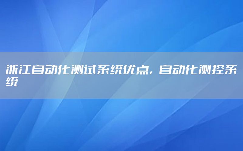 浙江自動(dòng)化測(cè)試系統(tǒng)優(yōu)點(diǎn)，自動(dòng)化測(cè)控系統(tǒng)