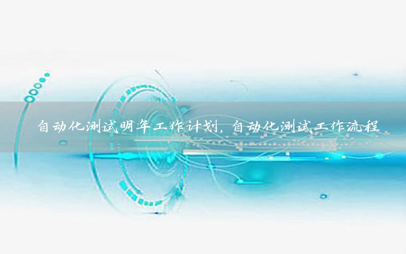 自動(dòng)化測(cè)試明年工作計(jì)劃，自動(dòng)化測(cè)試工作流程