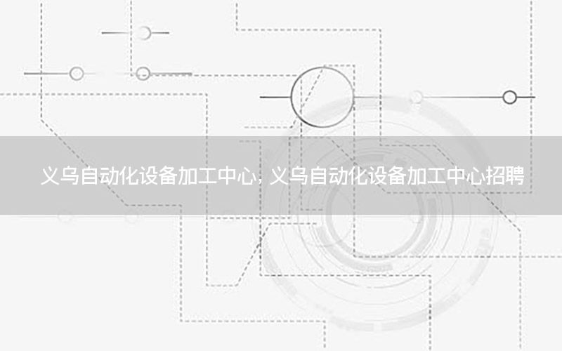 義烏自動化設(shè)備加工中心，義烏自動化設(shè)備加工中心招聘