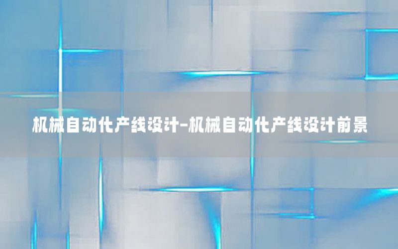 機(jī)械自動(dòng)化產(chǎn)線設(shè)計(jì)-機(jī)械自動(dòng)化產(chǎn)線設(shè)計(jì)前景