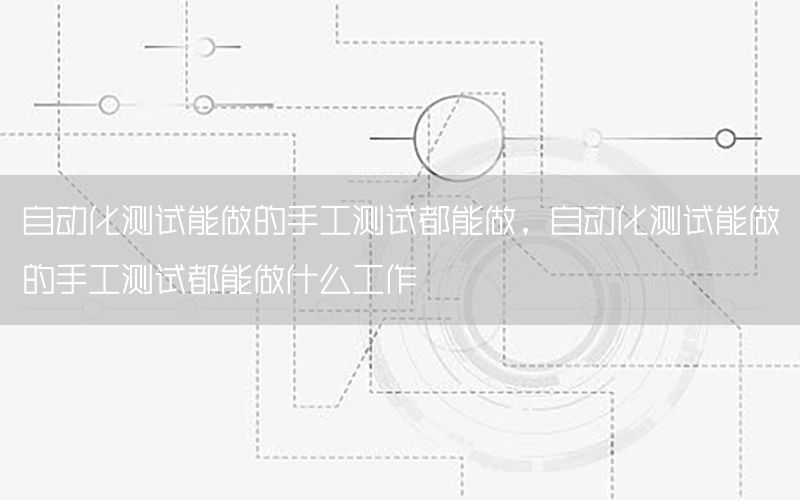自動(dòng)化測(cè)試能做的手工測(cè)試都能做，自動(dòng)化測(cè)試能做的手工測(cè)試都能做什么工作