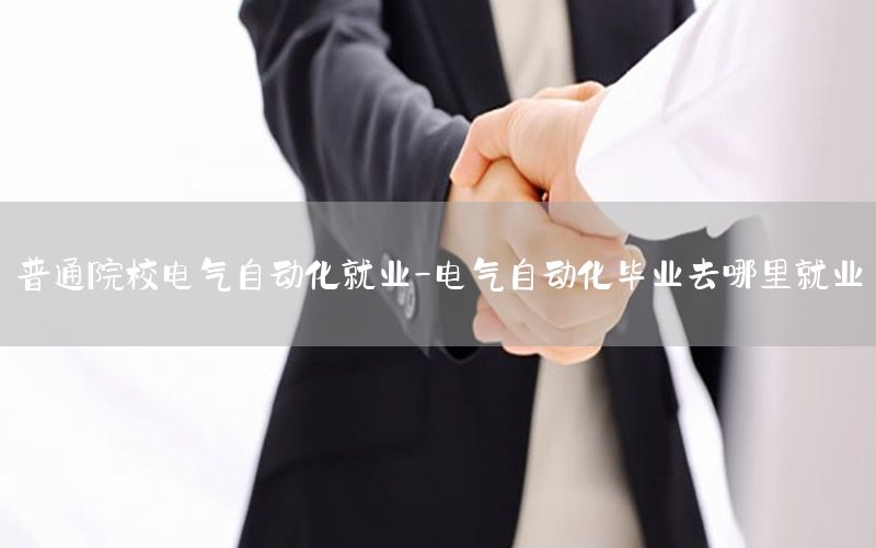 普通院校電氣自動化就業(yè)-電氣自動化畢業(yè)去哪里就業(yè)