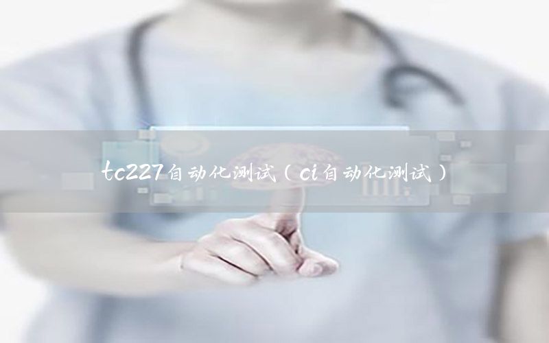 tc227自動(dòng)化測(cè)試（ci自動(dòng)化測(cè)試）
