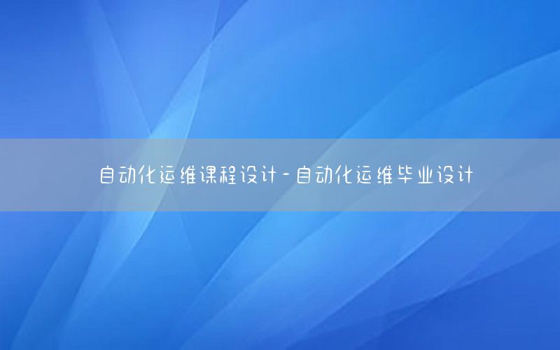 自動(dòng)化運(yùn)維課程設(shè)計(jì)-自動(dòng)化運(yùn)維畢業(yè)設(shè)計(jì)