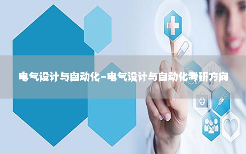電氣設(shè)計(jì)與自動(dòng)化-電氣設(shè)計(jì)與自動(dòng)化考研方向