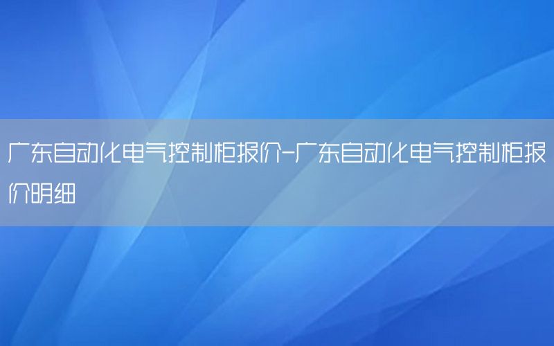 廣東自動化電氣控制柜報(bào)價(jià)-廣東自動化電氣控制柜報(bào)價(jià)明細(xì)
