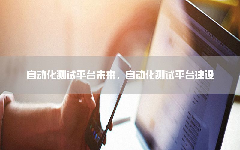 自動化測試平臺未來，自動化測試平臺建設(shè)