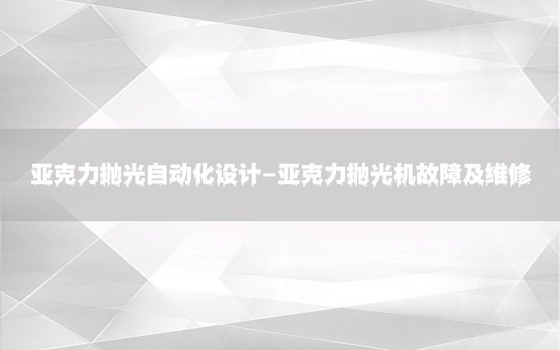 亞克力拋光自動(dòng)化設(shè)計(jì)-亞克力拋光機(jī)故障及維修