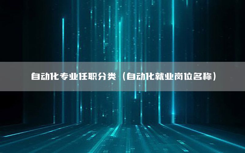 自動化專業(yè)任職分類（自動化就業(yè)崗位名稱）