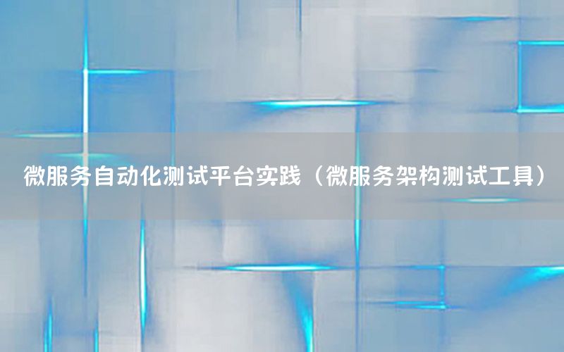 微服務自動化測試平臺實踐（微服務架構測試工具）