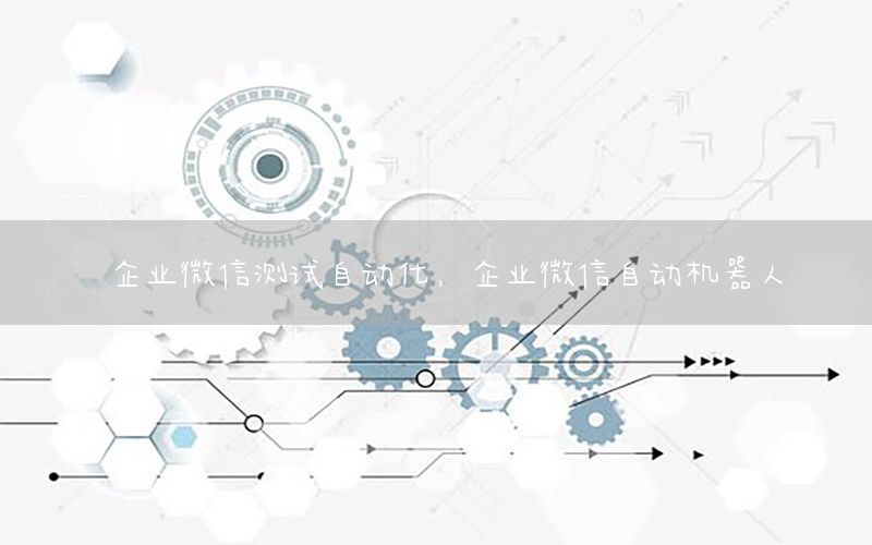企業(yè)微信測試自動化，企業(yè)微信自動機器人