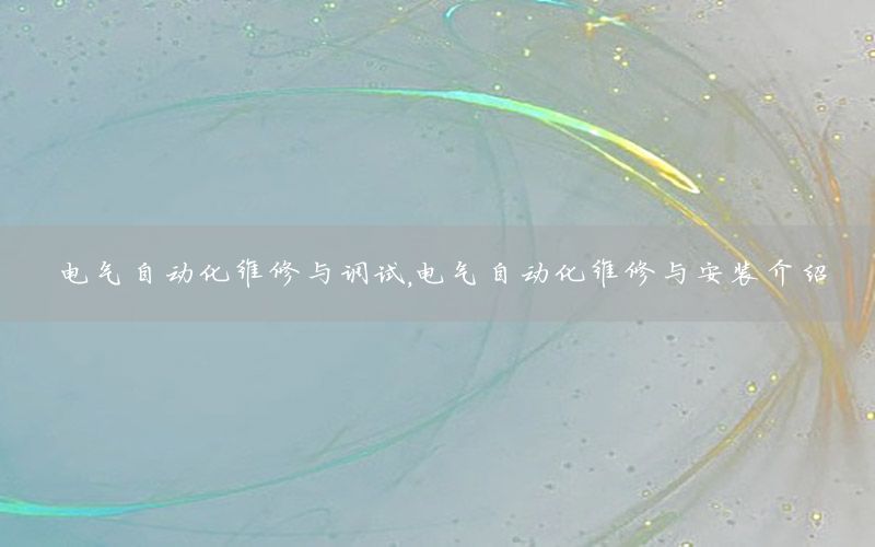 電氣自動(dòng)化維修與調(diào)試，電氣自動(dòng)化維修與安裝介紹