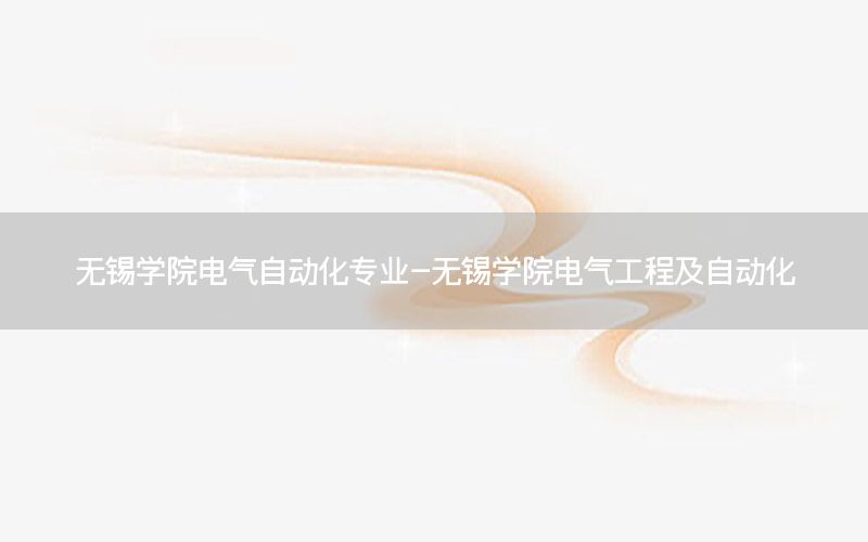 無錫學(xué)院電氣自動(dòng)化專業(yè)-無錫學(xué)院電氣工程及自動(dòng)化