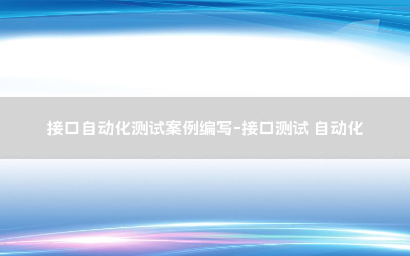 接口自動(dòng)化測(cè)試案例編寫-接口測(cè)試 自動(dòng)化