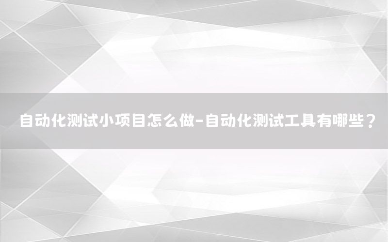 自動(dòng)化測(cè)試小項(xiàng)目怎么做-自動(dòng)化測(cè)試工具有哪些?