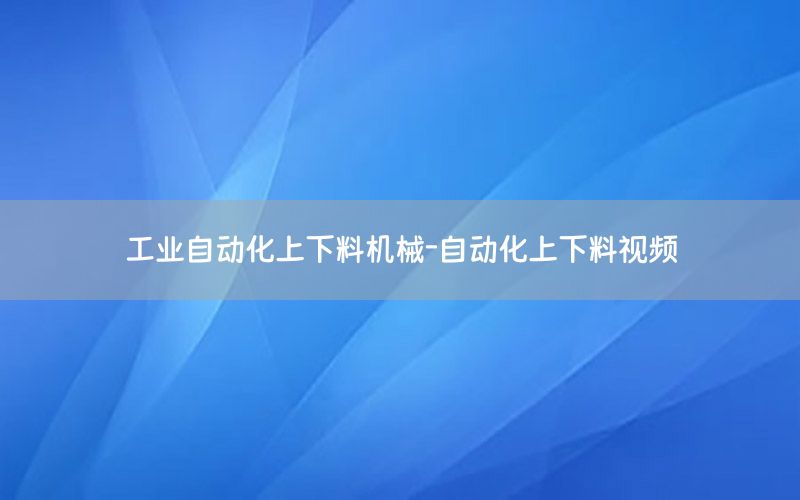 工業(yè)自動(dòng)化上下料機(jī)械-自動(dòng)化上下料視頻