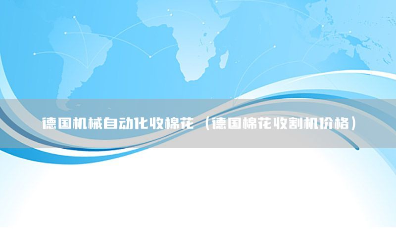 德國(guó)機(jī)械自動(dòng)化收棉花（德國(guó)棉花收割機(jī)價(jià)格）