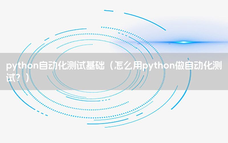 python自動(dòng)化測(cè)試基礎(chǔ)（怎么用python做自動(dòng)化測(cè)試？）