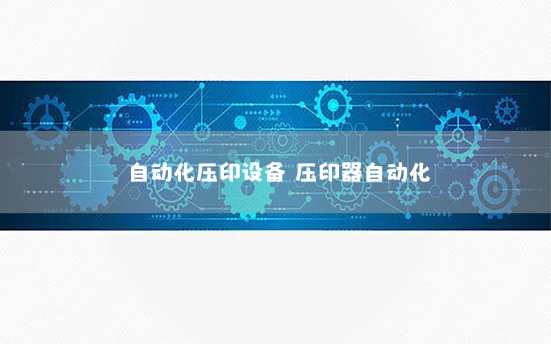 自動(dòng)化壓印設(shè)備（壓印器自動(dòng)化）