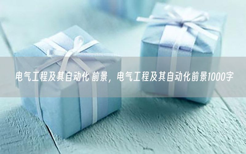 電氣工程及其自動(dòng)化 前景，電氣工程及其自動(dòng)化前景1000字