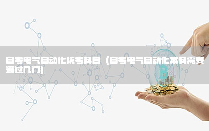 自考電氣自動(dòng)化統(tǒng)考科目（自考電氣自動(dòng)化本科需要通過幾門）