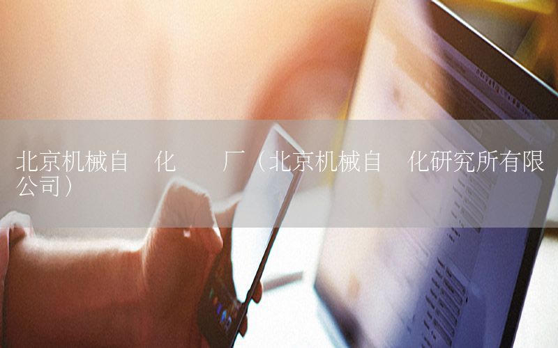 北京機械自動化設備廠（北京機械自動化研究所有限公司）