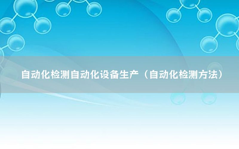 自動(dòng)化檢測(cè)自動(dòng)化設(shè)備生產(chǎn)（自動(dòng)化檢測(cè)方法）