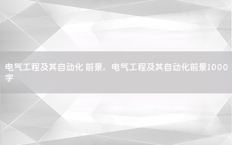 電氣工程及其自動(dòng)化 前景，電氣工程及其自動(dòng)化前景1000字