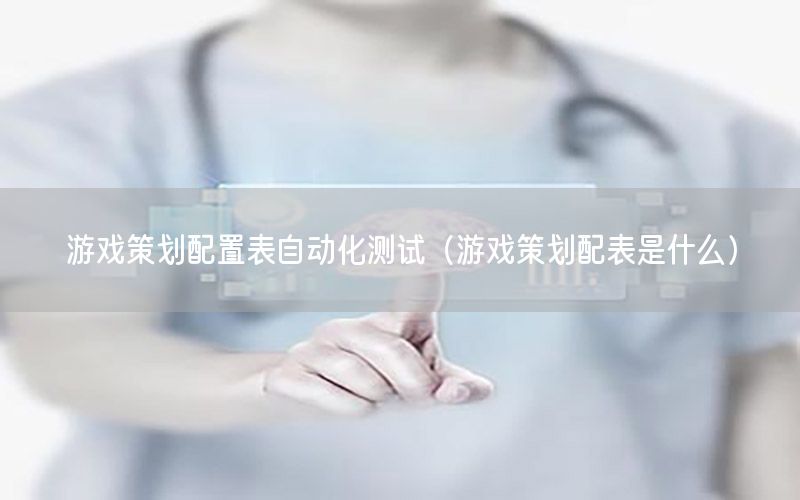 游戲策劃配置表自動(dòng)化測(cè)試（游戲策劃配表是什么）