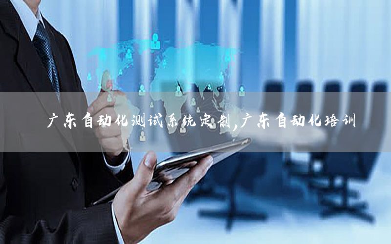 廣東自動(dòng)化測(cè)試系統(tǒng)定制，廣東自動(dòng)化培訓(xùn)