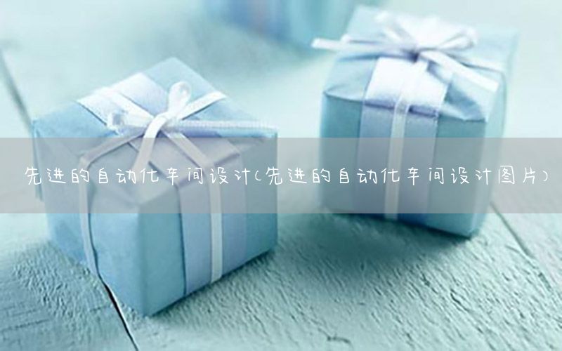 先進(jìn)的自動(dòng)化車間設(shè)計(jì)（先進(jìn)的自動(dòng)化車間設(shè)計(jì)圖片）