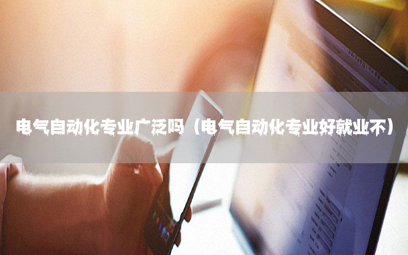 電氣自動(dòng)化專(zhuān)業(yè)廣泛?jiǎn)幔姎庾詣?dòng)化專(zhuān)業(yè)好就業(yè)不）