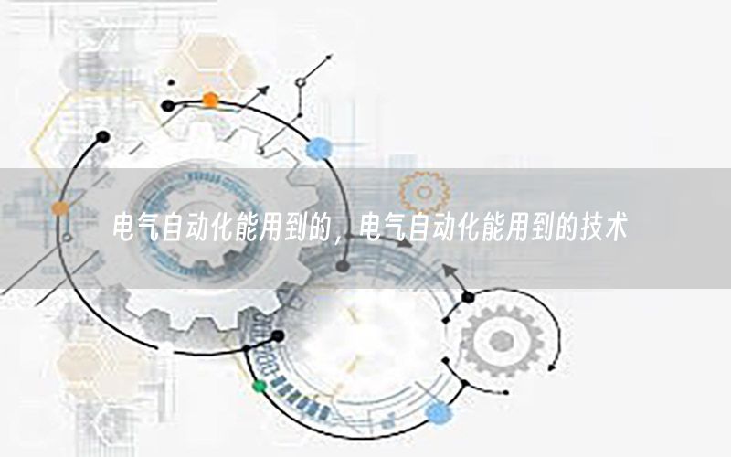 電氣自動(dòng)化能用到的，電氣自動(dòng)化能用到的技術(shù)
