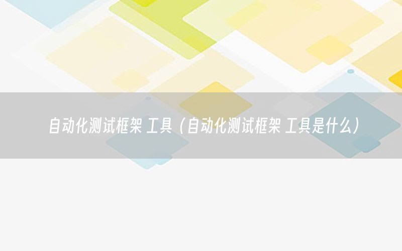 自動(dòng)化測(cè)試框架 工具（自動(dòng)化測(cè)試框架 工具是什么）