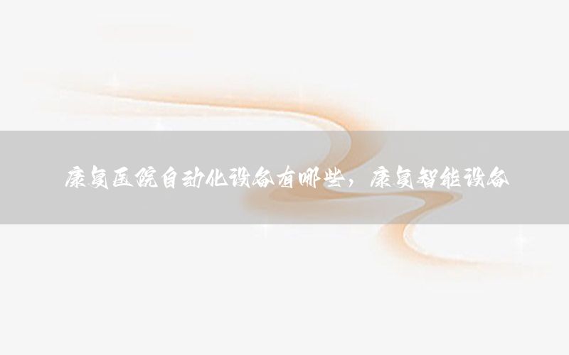 康復(fù)醫(yī)院自動(dòng)化設(shè)備有哪些，康復(fù)智能設(shè)備