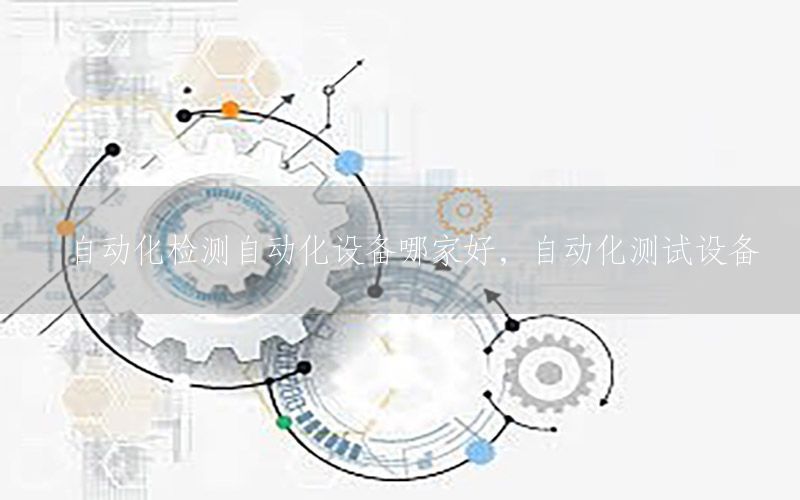 自動(dòng)化檢測自動(dòng)化設(shè)備哪家好，自動(dòng)化測試設(shè)備