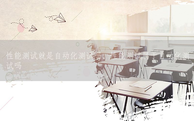 性能測(cè)試就是自動(dòng)化測(cè)試嗎，性能測(cè)試屬于自動(dòng)化測(cè)試嗎