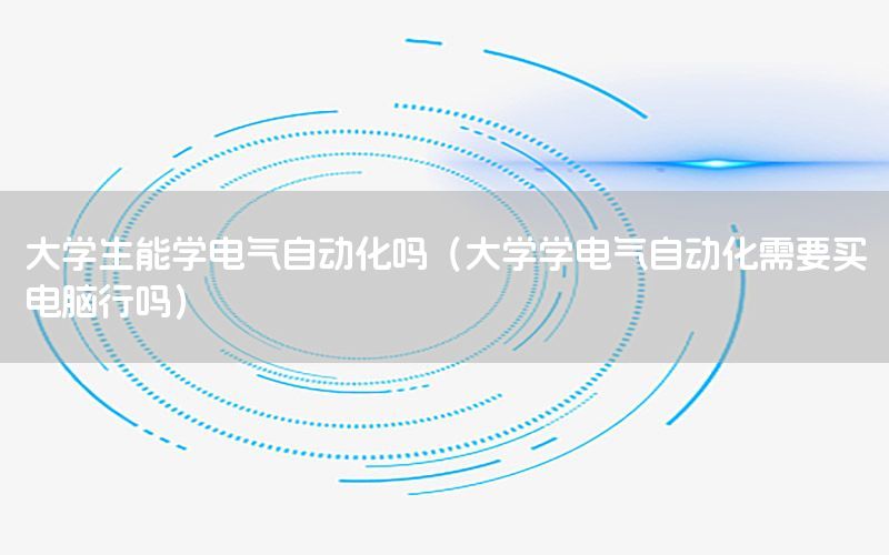 大學(xué)生能學(xué)電氣自動(dòng)化嗎（大學(xué)學(xué)電氣自動(dòng)化需要買(mǎi)電腦行嗎）