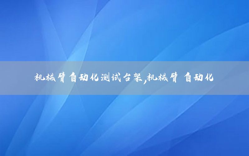 機(jī)械臂自動(dòng)化測(cè)試臺(tái)架，機(jī)械臂 自動(dòng)化