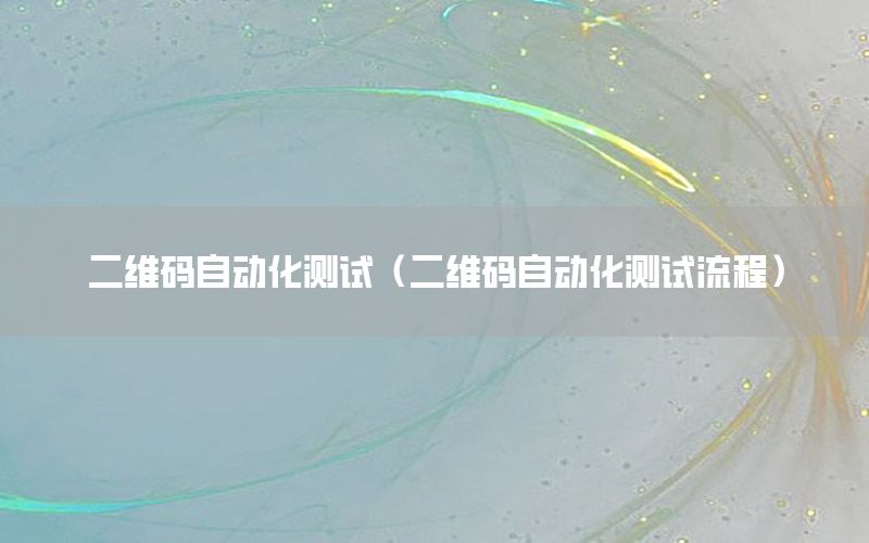 二維碼自動(dòng)化測(cè)試（二維碼自動(dòng)化測(cè)試流程）