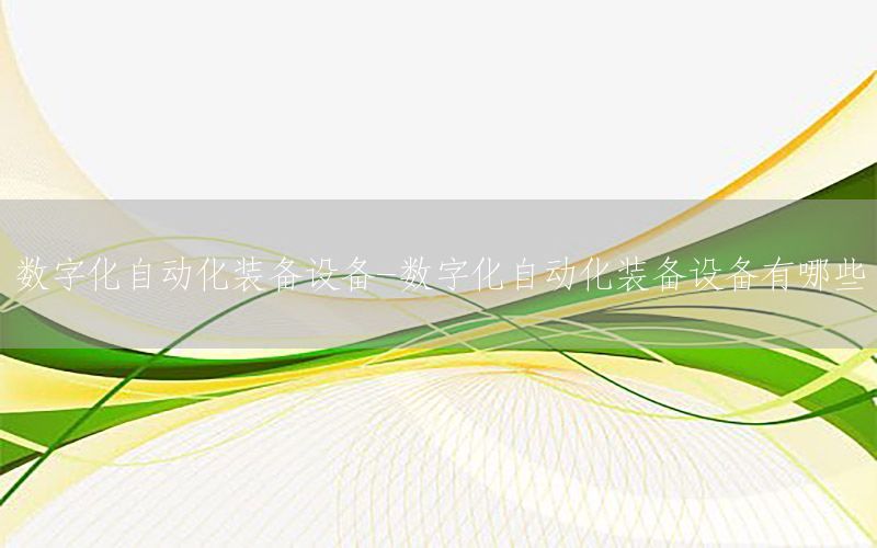 數(shù)字化自動(dòng)化裝備設(shè)備-數(shù)字化自動(dòng)化裝備設(shè)備有哪些