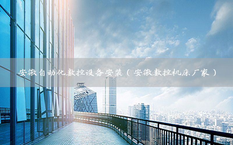 安徽自動(dòng)化數(shù)控設(shè)備安裝（安徽數(shù)控機(jī)床廠家）