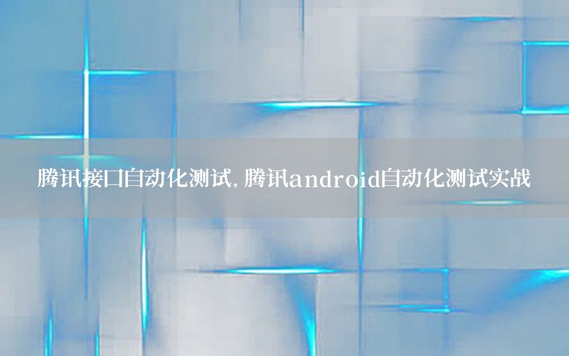 騰訊接口自動化測試，騰訊android自動化測試實戰(zhàn)