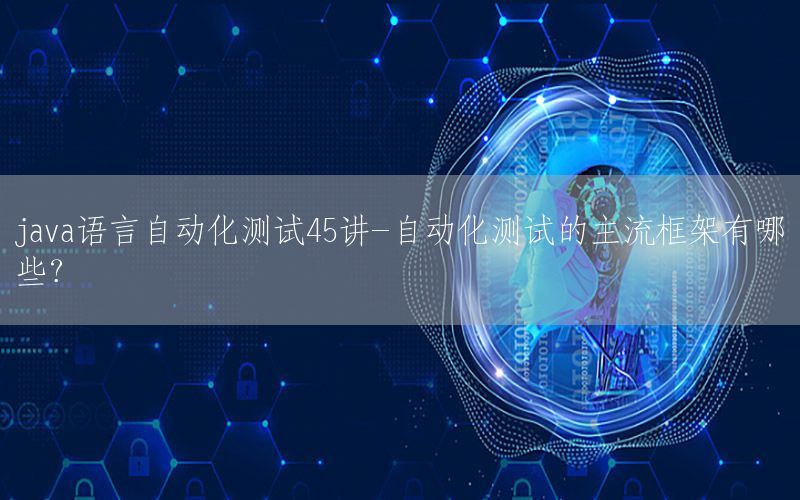 java語言自動化測試45講-自動化測試的主流框架有哪些？