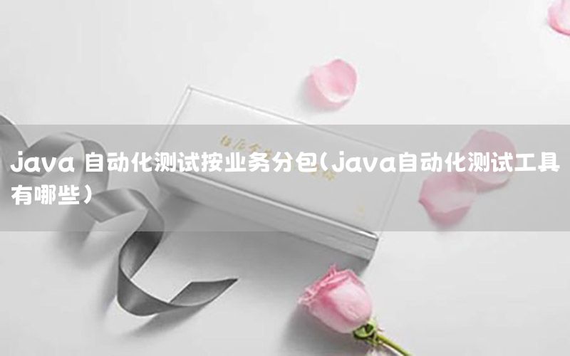 java 自動化測試按業(yè)務(wù)分包（java自動化測試工具有哪些）