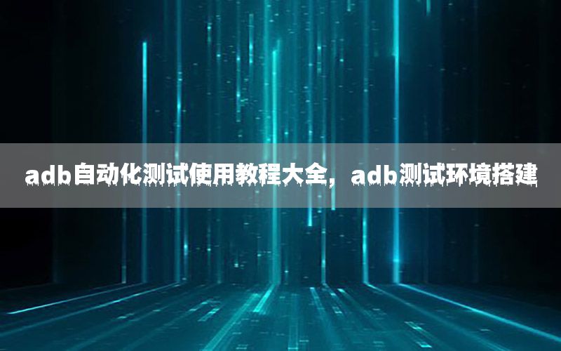 adb自動化測試使用教程大全，adb測試環(huán)境搭建