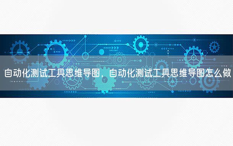 自動化測試工具思維導圖，自動化測試工具思維導圖怎么做