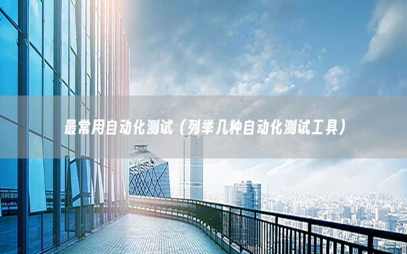 最常用自動(dòng)化測試（列舉幾種自動(dòng)化測試工具）