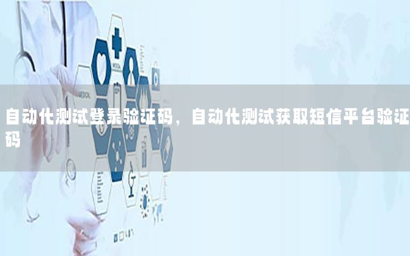 自動(dòng)化測試登錄驗(yàn)證碼，自動(dòng)化測試獲取短信平臺(tái)驗(yàn)證碼